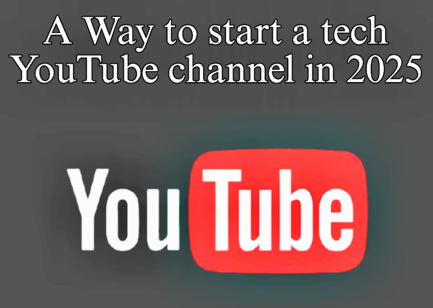 A way to start a tech youtube channel in 2025: a comprehensive manual for success